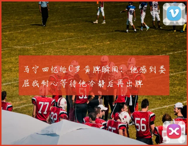 马宁回忆给C罗黄牌瞬间：他感到委屈我耐心等待他冷静后再出牌