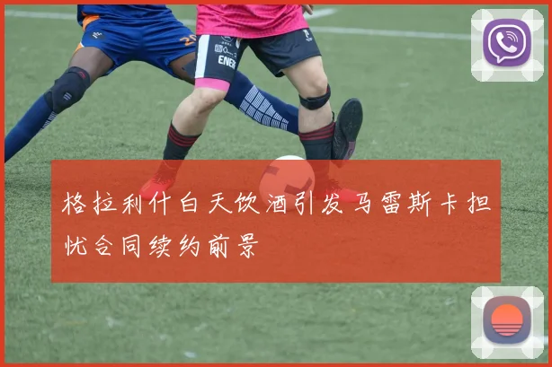格拉利什白天饮酒引发马雷斯卡担忧合同续约前景