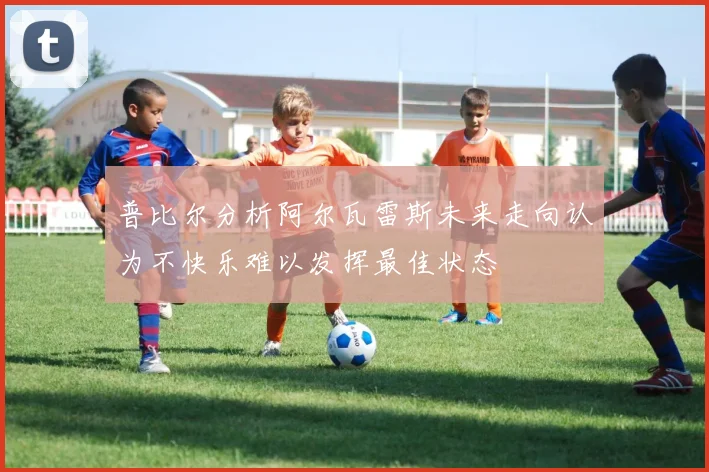 普比尔分析阿尔瓦雷斯未来走向认为不快乐难以发挥最佳状态