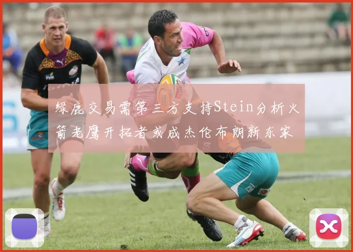 绿鹿交易需第三方支持Stein分析火箭老鹰开拓者或成杰伦布朗新东家