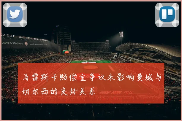 马雷斯卡赔偿金争议未影响曼城与切尔西的良好关系