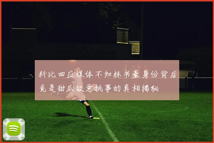 科比回应媒体不知林书豪身份背后竟是甜瓜故意挑事的真相揭秘