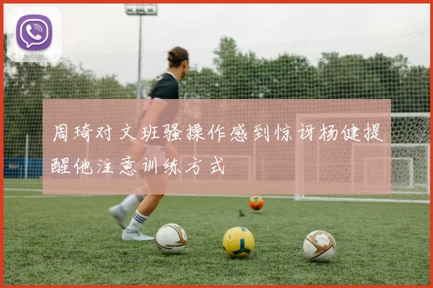 周琦对文班骚操作感到惊讶杨健提醒他注意训练方式