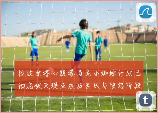 拉波尔塔心腹曝马竞小蜘蛛计划已彻底破灭现正经历否认与愤怒阶段