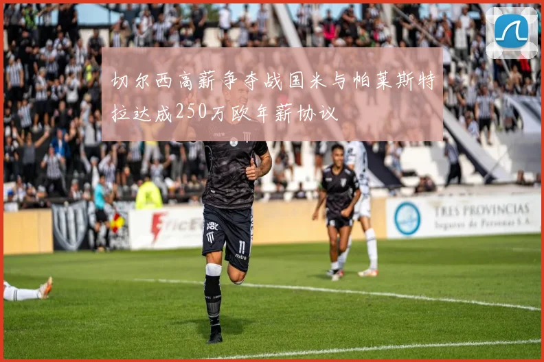 切尔西高薪争夺战国米与帕莱斯特拉达成250万欧年薪协议