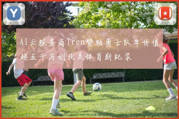 AI云服务商Iren赞助勇士队年价值超五千万创北美体育新纪录