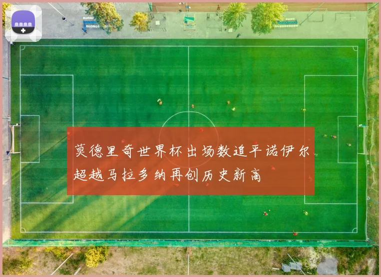莫德里奇世界杯出场数追平诺伊尔超越马拉多纳再创历史新高