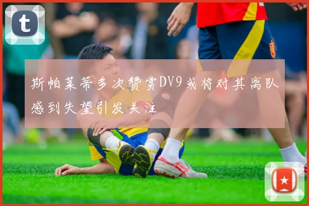 斯帕莱蒂多次赞赏DV9或将对其离队感到失望引发关注
