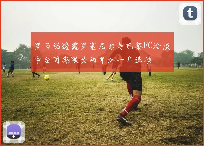 罗马诺透露罗塞尼尔与巴黎FC洽谈中合同期限为两年加一年选项