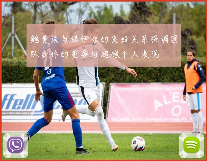 鲍曼谈与诺伊尔的良好关系强调团队合作的重要性超越个人表现