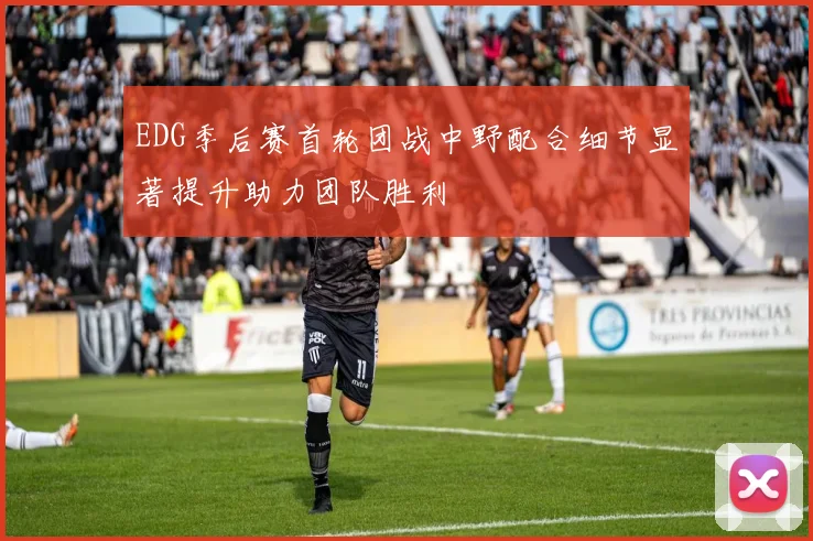 EDG季后赛首轮团战中野配合细节显著提升助力团队胜利