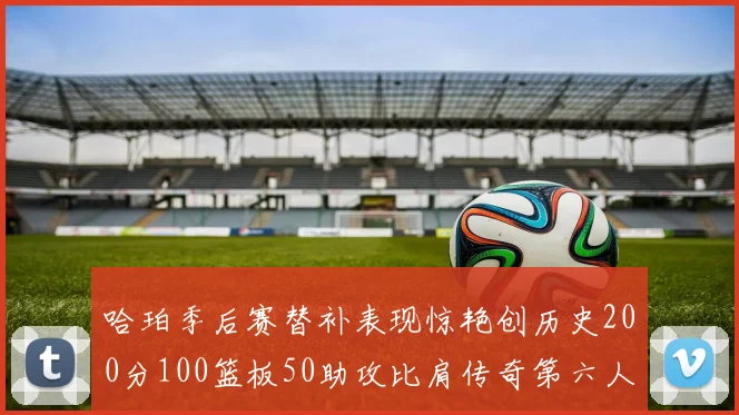 哈珀季后赛替补表现惊艳创历史200分100篮板50助攻比肩传奇第六人