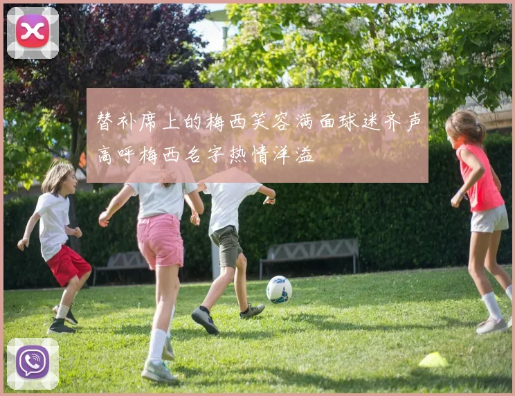 替补席上的梅西笑容满面球迷齐声高呼梅西名字热情洋溢
