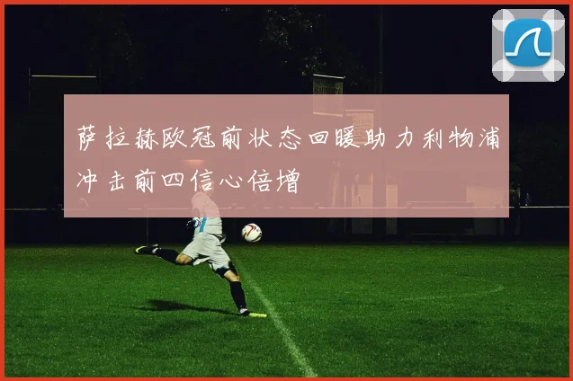 萨拉赫欧冠前状态回暖助力利物浦冲击前四信心倍增