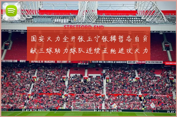 国安火力全开张玉宁张稀哲各自贡献三球助力球队连续五轮进攻火力猛增
