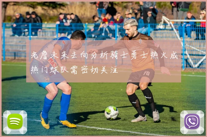 老詹未来去向分析骑士勇士热火成热门球队需密切关注