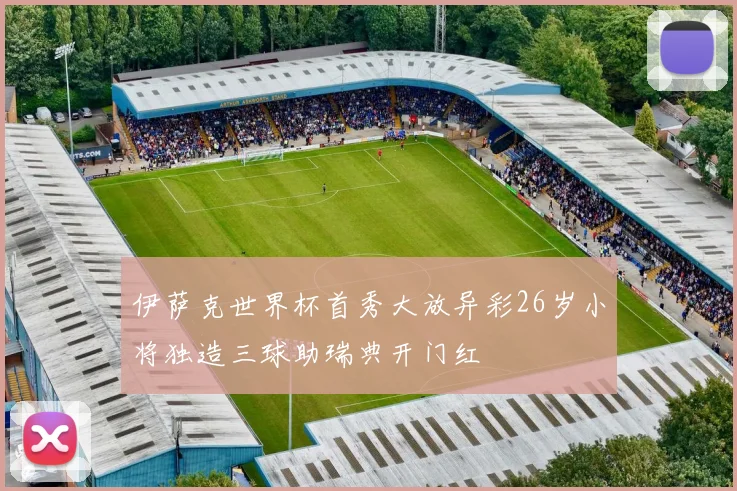 伊萨克世界杯首秀大放异彩26岁小将独造三球助瑞典开门红