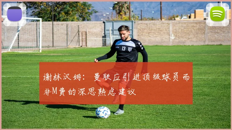 谢林汉姆：曼联应引进顶级球员而非M费的深思熟虑建议