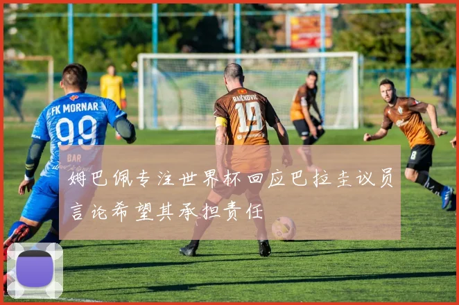 姆巴佩专注世界杯回应巴拉圭议员言论希望其承担责任