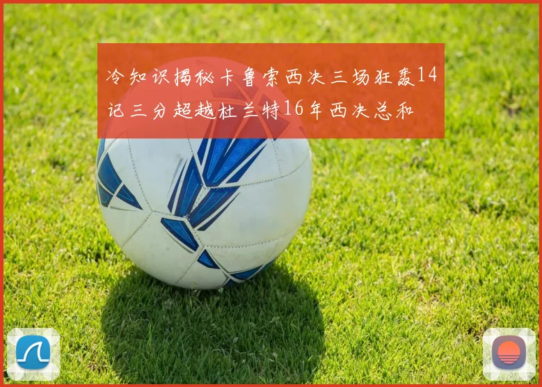 冷知识揭秘卡鲁索西决三场狂轰14记三分超越杜兰特16年西决总和