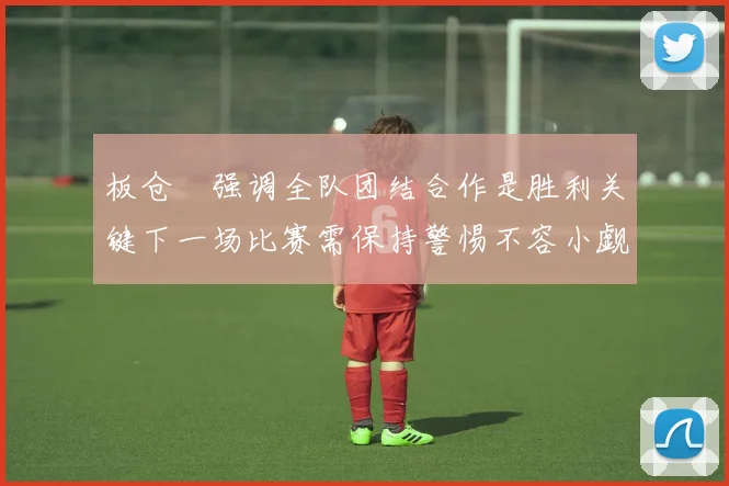 板仓滉强调全队团结合作是胜利关键下一场比赛需保持警惕不容小觑