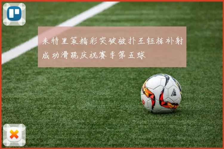 米特里策精彩突破被扑王钰栋补射成功滑跪庆祝赛季第五球