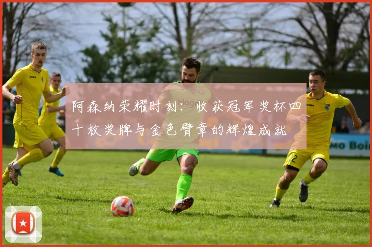 阿森纳荣耀时刻：收获冠军奖杯四十枚奖牌与金色臂章的辉煌成就