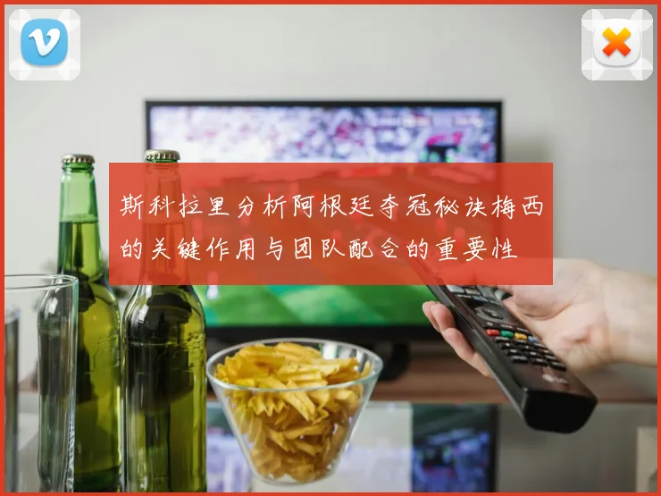 斯科拉里分析阿根廷夺冠秘诀梅西的关键作用与团队配合的重要性