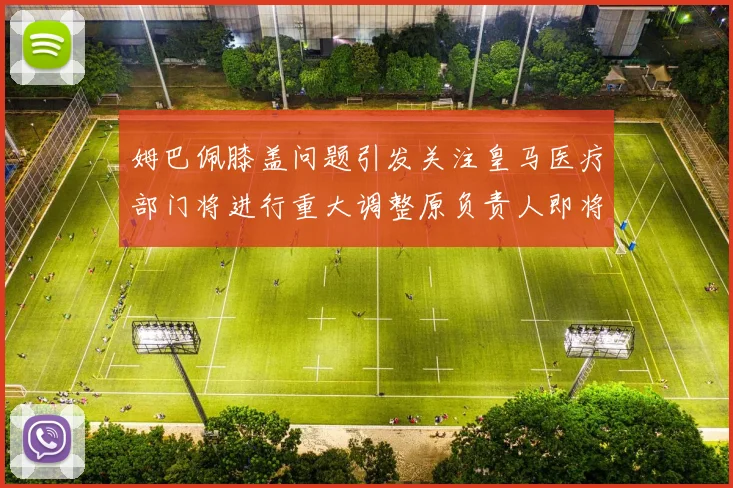 姆巴佩膝盖问题引发关注皇马医疗部门将进行重大调整原负责人即将离任