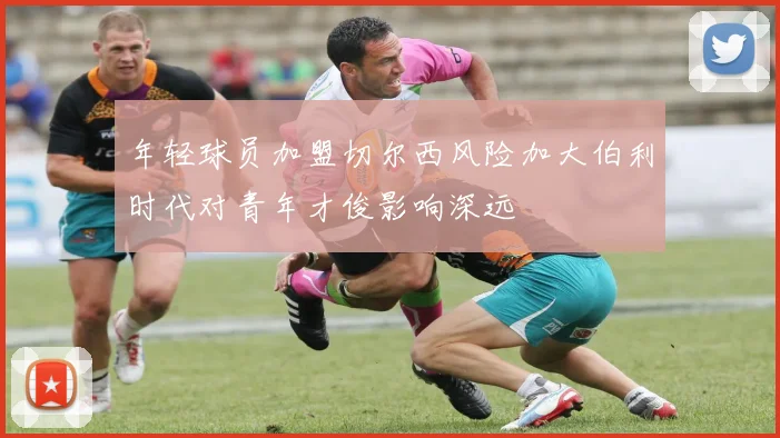 年轻球员加盟切尔西风险加大伯利时代对青年才俊影响深远