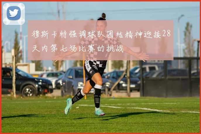 穆斯卡特强调球队团结精神迎接28天内第七场比赛的挑战