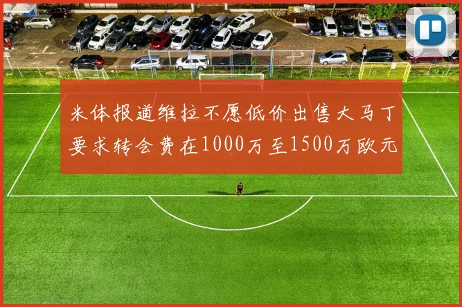 米体报道维拉不愿低价出售大马丁要求转会费在1000万至1500万欧元之间
