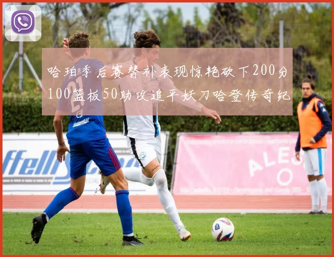 哈珀季后赛替补表现惊艳砍下200分100篮板50助攻追平妖刀哈登传奇纪录