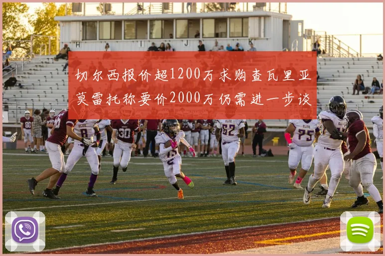 切尔西报价超1200万求购查瓦里亚莫雷托称要价2000万仍需进一步谈判