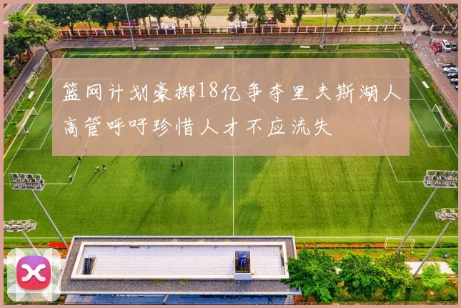 篮网计划豪掷18亿争夺里夫斯湖人高管呼吁珍惜人才不应流失