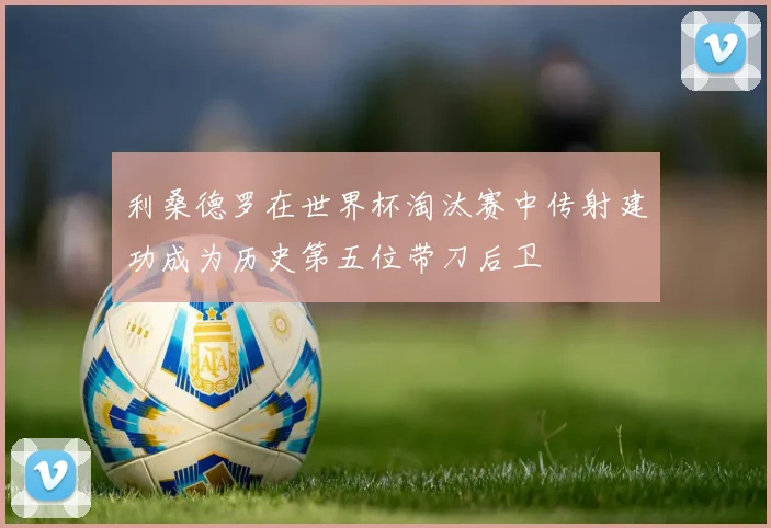 利桑德罗在世界杯淘汰赛中传射建功成为历史第五位带刀后卫