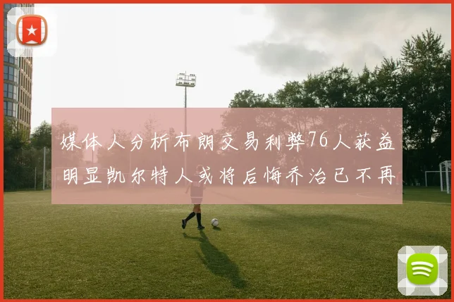 媒体人分析布朗交易利弊76人获益明显凯尔特人或将后悔乔治已不再巅峰