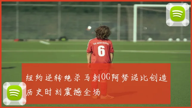 纽约逆转绝杀马刺OG阿努诺比创造历史时刻震撼全场