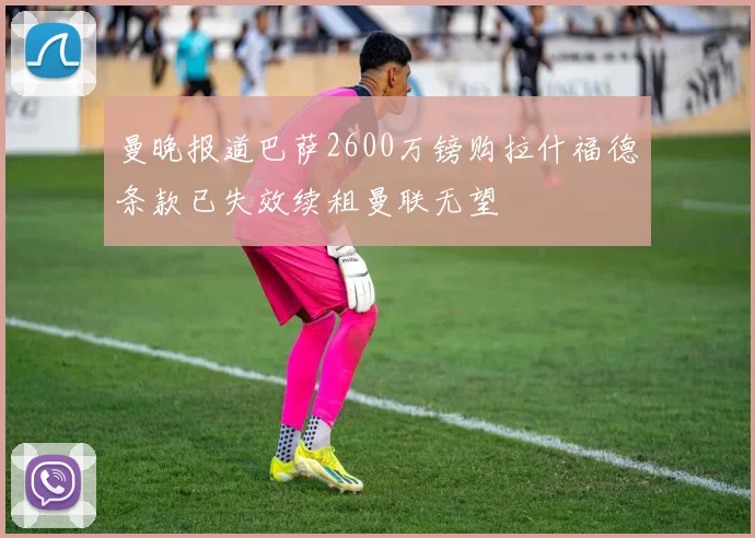 曼晚报道巴萨2600万镑购拉什福德条款已失效续租曼联无望