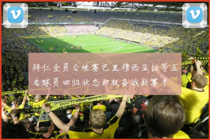 拜仁全员合练赛巴里穆西亚拉等五名球员回归状态积极备战新赛季